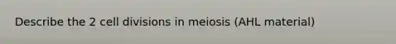 Describe the 2 cell divisions in meiosis (AHL material)