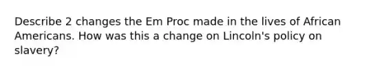 Describe 2 changes the Em Proc made in the lives of African Americans. How was this a change on Lincoln's policy on slavery?