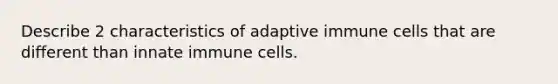 Describe 2 characteristics of adaptive immune cells that are different than innate immune cells.