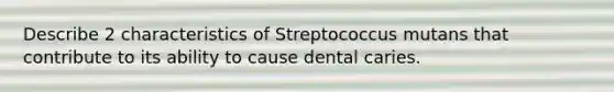 Describe 2 characteristics of Streptococcus mutans that contribute to its ability to cause dental caries.