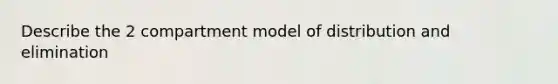 Describe the 2 compartment model of distribution and elimination