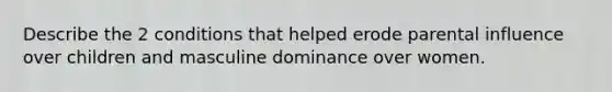 Describe the 2 conditions that helped erode parental influence over children and masculine dominance over women.