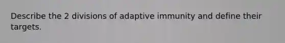 Describe the 2 divisions of adaptive immunity and define their targets.