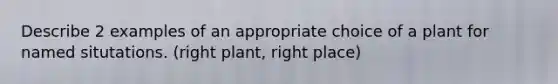 Describe 2 examples of an appropriate choice of a plant for named situtations. (right plant, right place)