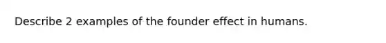 Describe 2 examples of the founder effect in humans.