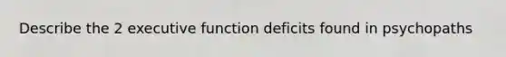 Describe the 2 executive function deficits found in psychopaths