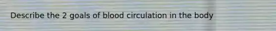 Describe the 2 goals of blood circulation in the body