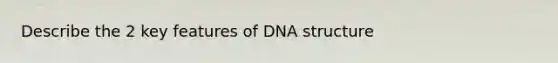 Describe the 2 key features of DNA structure