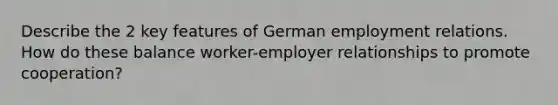 Describe the 2 key features of German employment relations. How do these balance worker-employer relationships to promote cooperation?