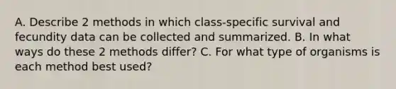 A. Describe 2 methods in which class-specific survival and fecundity data can be collected and summarized. B. In what ways do these 2 methods differ? C. For what type of organisms is each method best used?