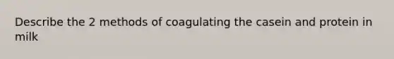 Describe the 2 methods of coagulating the casein and protein in milk