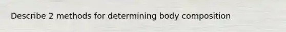 Describe 2 methods for determining body composition