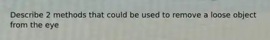 Describe 2 methods that could be used to remove a loose object from the eye