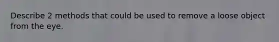 Describe 2 methods that could be used to remove a loose object from the eye.