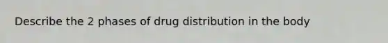 Describe the 2 phases of drug distribution in the body