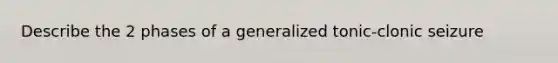 Describe the 2 phases of a generalized tonic-clonic seizure