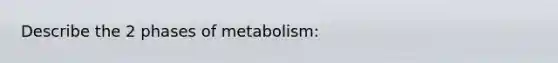 Describe the 2 phases of metabolism: