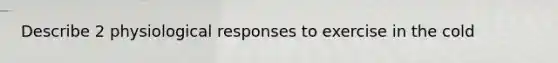 Describe 2 physiological responses to exercise in the cold