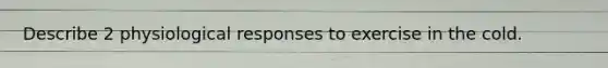 Describe 2 physiological responses to exercise in the cold.