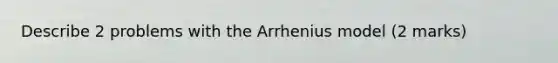 Describe 2 problems with the Arrhenius model (2 marks)