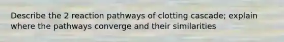 Describe the 2 reaction pathways of clotting cascade; explain where the pathways converge and their similarities