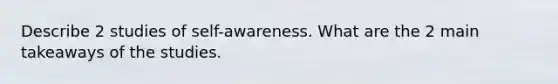 Describe 2 studies of self-awareness. What are the 2 main takeaways of the studies.