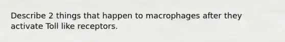 Describe 2 things that happen to macrophages after they activate Toll like receptors.