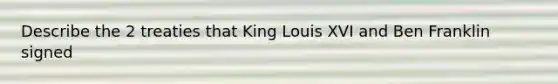 Describe the 2 treaties that King Louis XVI and Ben Franklin signed