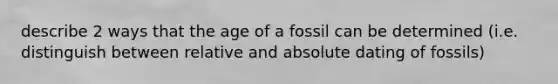 describe 2 ways that the age of a fossil can be determined (i.e. distinguish between relative and absolute dating of fossils)