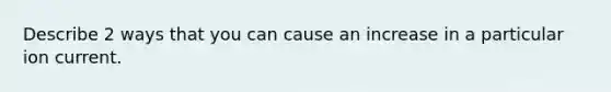 Describe 2 ways that you can cause an increase in a particular ion current.