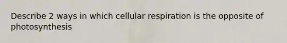 Describe 2 ways in which cellular respiration is the opposite of photosynthesis