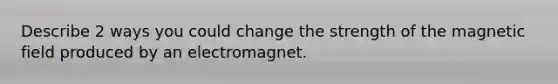 Describe 2 ways you could change the strength of the magnetic field produced by an electromagnet.