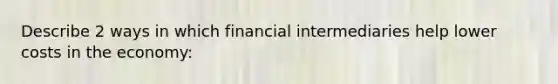 Describe 2 ways in which financial intermediaries help lower costs in the economy: