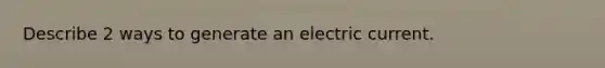 Describe 2 ways to generate an electric current.