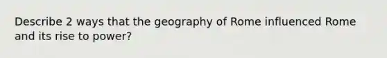 Describe 2 ways that the geography of Rome influenced Rome and its rise to power?