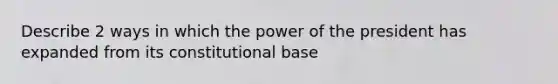 Describe 2 ways in which the power of the president has expanded from its constitutional base