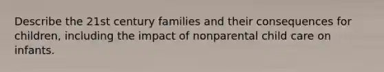 Describe the 21st century families and their consequences for children, including the impact of nonparental child care on infants.