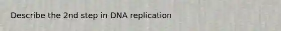 Describe the 2nd step in DNA replication