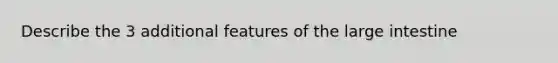 Describe the 3 additional features of the large intestine