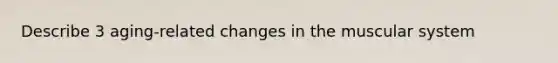 Describe 3 aging-related changes in the muscular system