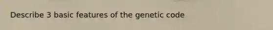 Describe 3 basic features of the genetic code