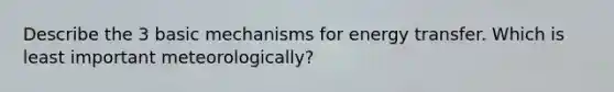 Describe the 3 basic mechanisms for energy transfer. Which is least important meteorologically?