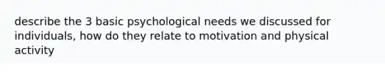 describe the 3 basic psychological needs we discussed for individuals, how do they relate to motivation and physical activity