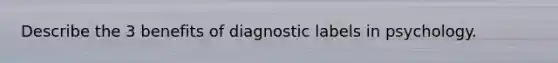 Describe the 3 benefits of diagnostic labels in psychology.