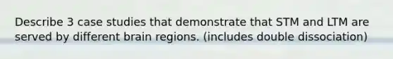 Describe 3 case studies that demonstrate that STM and LTM are served by different brain regions. (includes double dissociation)