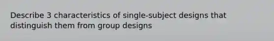 Describe 3 characteristics of single-subject designs that distinguish them from group designs