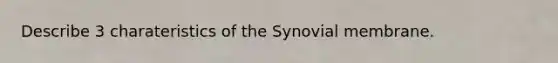 Describe 3 charateristics of the Synovial membrane.