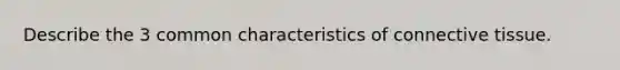 Describe the 3 common characteristics of connective tissue.