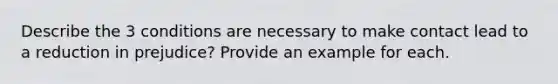 Describe the 3 conditions are necessary to make contact lead to a reduction in prejudice? Provide an example for each.