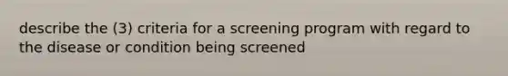 describe the (3) criteria for a screening program with regard to the disease or condition being screened